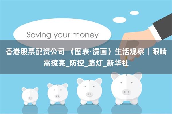 香港股票配资公司 （图表·漫画）生活观察｜眼睛需擦亮_防控_路灯_新华社