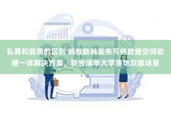 私募和股票的区别 蚂蚁数科发布可信数据空间软硬一体解决方案，联合清华大学落地双碳场景