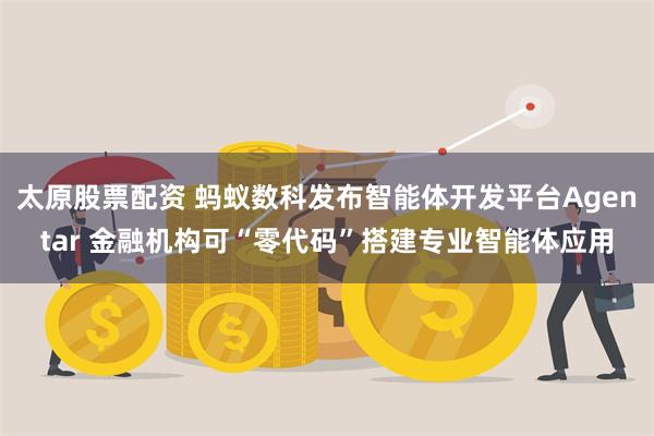 太原股票配资 蚂蚁数科发布智能体开发平台Agentar 金融机构可“零代码”搭建专业智能体应用