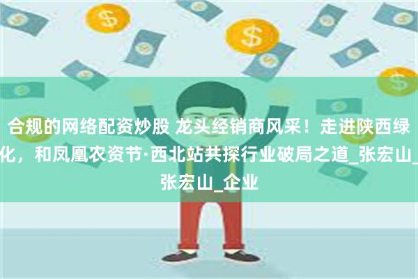 合规的网络配资炒股 龙头经销商风采!走进陕西绿叶农化,和凤凰农资节·西北站共探行业破局之道_张宏山_企业