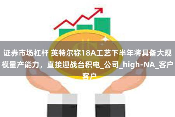 证券市场杠杆 英特尔称18A工艺下半年将具备大规模量产能力,直接迎战台积电_公司_high-NA_客户
