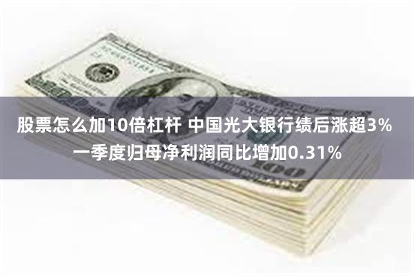 股票怎么加10倍杠杆 中国光大银行绩后涨超3% 一季度归母净利润同比增加0.31%
