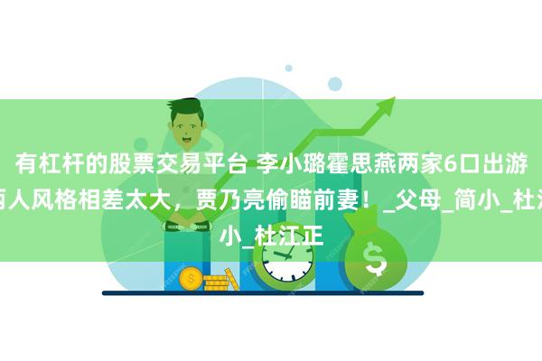 有杠杆的股票交易平台 李小璐霍思燕两家6口出游,两人风格相差太大,贾乃亮偷瞄前妻!_父母_简小_杜江正