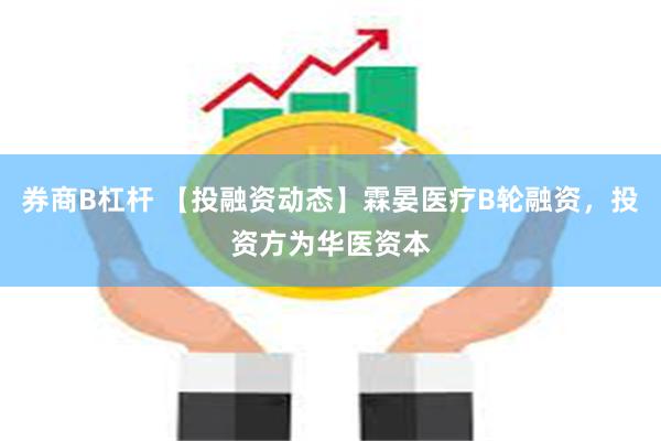 券商B杠杆 【投融资动态】霖晏医疗B轮融资，投资方为华医资本