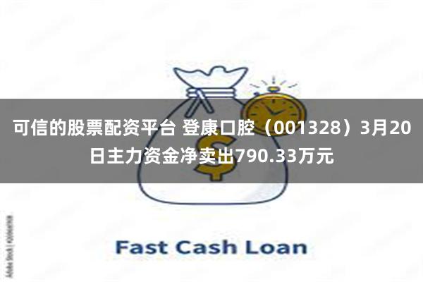 可信的股票配资平台 登康口腔(001328)3月20日主力资金净卖出790.33万元