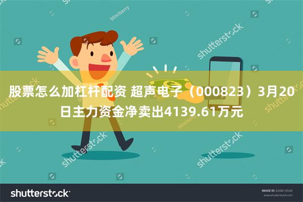 股票怎么加杠杆配资 超声电子(000823)3月20日主力资金净卖出4139.61万元