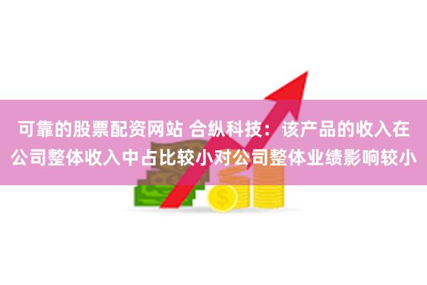 可靠的股票配资网站 合纵科技：该产品的收入在公司整体收入中占比较小对公司整体业绩影响较小