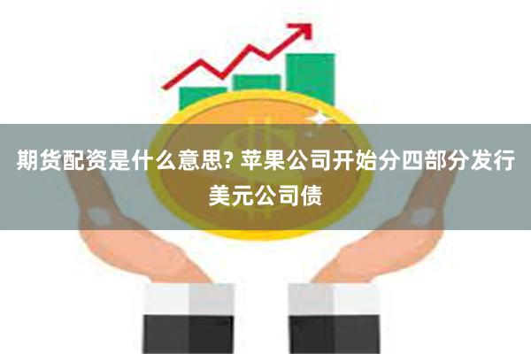 期货配资是什么意思? 苹果公司开始分四部分发行美元公司债