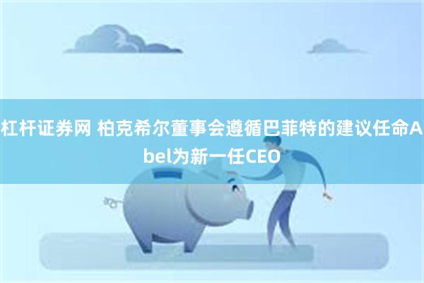 杠杆证券网 柏克希尔董事会遵循巴菲特的建议任命Abel为新一任CEO
