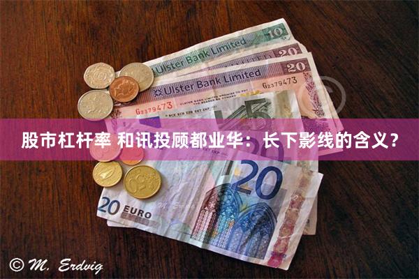 股市杠杆率 和讯投顾都业华:长下影线的含义?