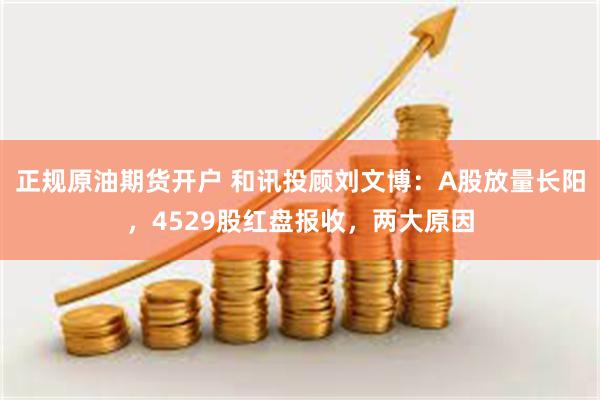 正规原油期货开户 和讯投顾刘文博:A股放量长阳,4529股红盘报收,两大原因
