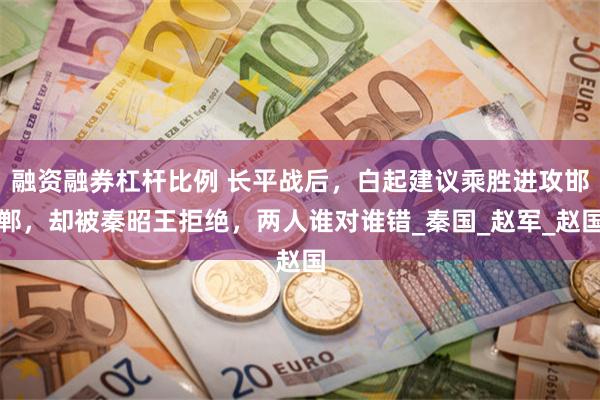 融资融券杠杆比例 长平战后,白起建议乘胜进攻邯郸,却被秦昭王拒绝,两人谁对谁错_秦国_赵军_赵国