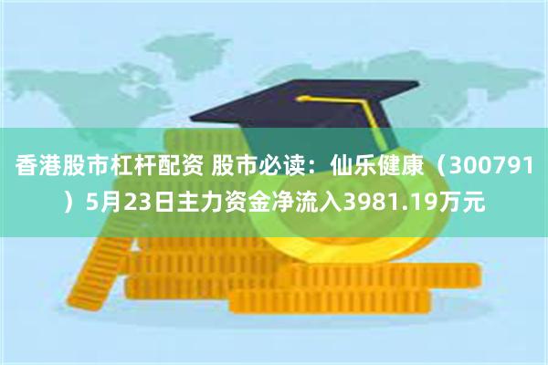 香港股市杠杆配资 股市必读:仙乐健康(300791)5月23日主力资金净流入3981.19万元
