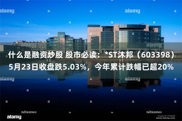 什么是融资炒股 股市必读:*ST沐邦(603398)5月23日收盘跌5.03%,今年累计跌幅已超20%