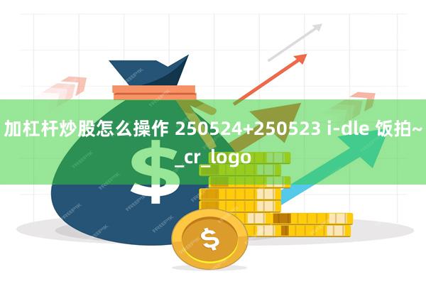 加杠杆炒股怎么操作 250524+250523 i-dle 饭拍~_cr_logo
