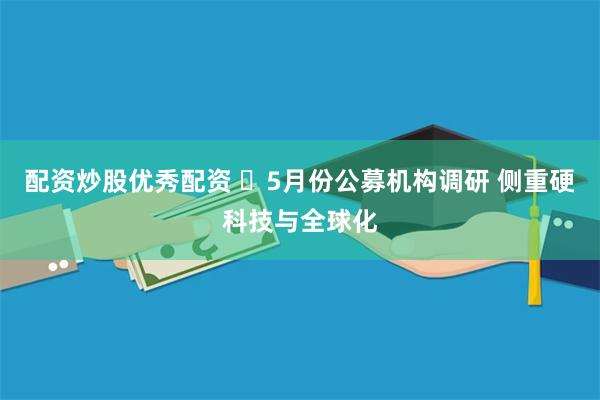 配资炒股优秀配资 5月份公募机构调研 侧重硬科技与全球化