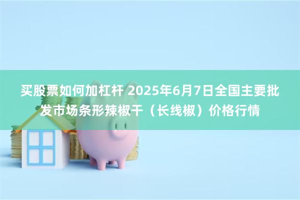 买股票如何加杠杆 2025年6月7日全国主要批发市场条形辣椒干（长线椒）价格行情