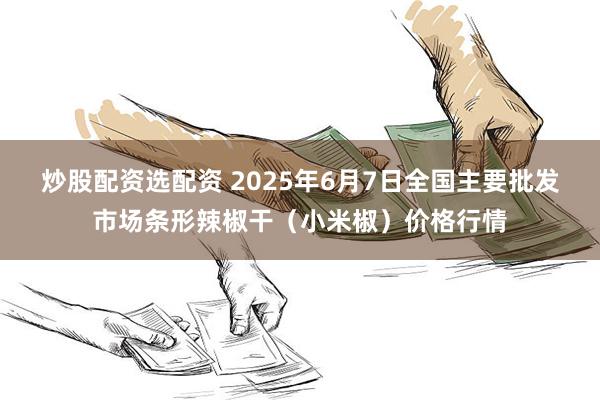 炒股配资选配资 2025年6月7日全国主要批发市场条形辣椒干(小米椒)价格行情