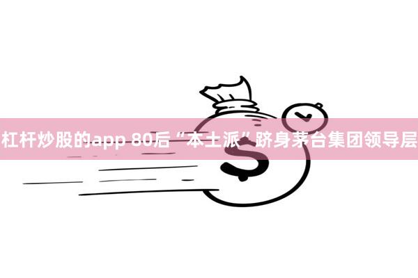 杠杆炒股的app 80后“本土派”跻身茅台集团领导层