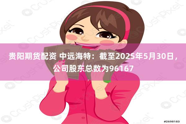 贵阳期货配资 中远海特:截至2025年5月30日,公司股东总数为96167