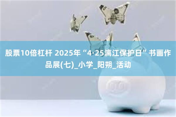 股票10倍杠杆 2025年“4·25漓江保护日”书画作品展(七)_小学_阳朔_活动
