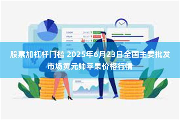 股票加杠杆门槛 2025年6月23日全国主要批发市场黄元帅苹果价格行情