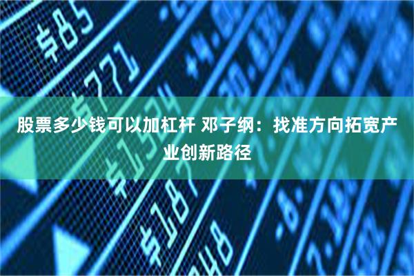 股票多少钱可以加杠杆 邓子纲：找准方向拓宽产业创新路径
