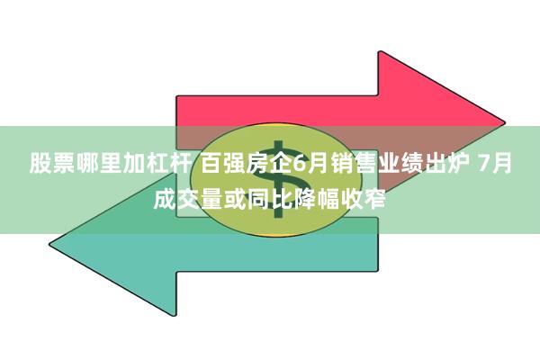股票哪里加杠杆 百强房企6月销售业绩出炉 7月成交量或同比降幅收窄