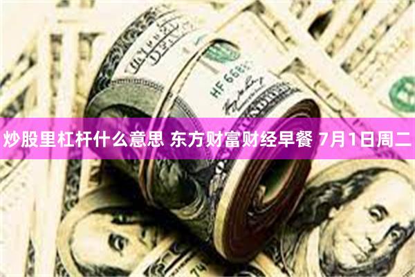 炒股里杠杆什么意思 东方财富财经早餐 7月1日周二