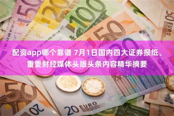 配资app哪个靠谱 7月1日国内四大证券报纸、重要财经媒体头版头条内容精华摘要