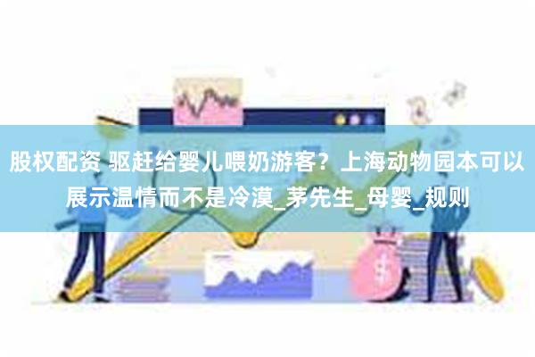 股权配资 驱赶给婴儿喂奶游客?上海动物园本可以展示温情而不是冷漠_茅先生_母婴_规则