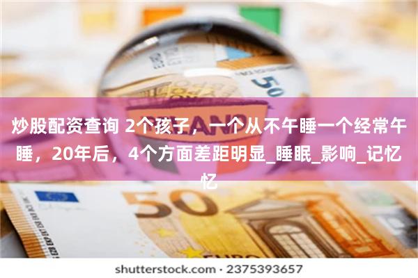 炒股配资查询 2个孩子,一个从不午睡一个经常午睡,20年后,4个方面差距明显_睡眠_影响_记忆