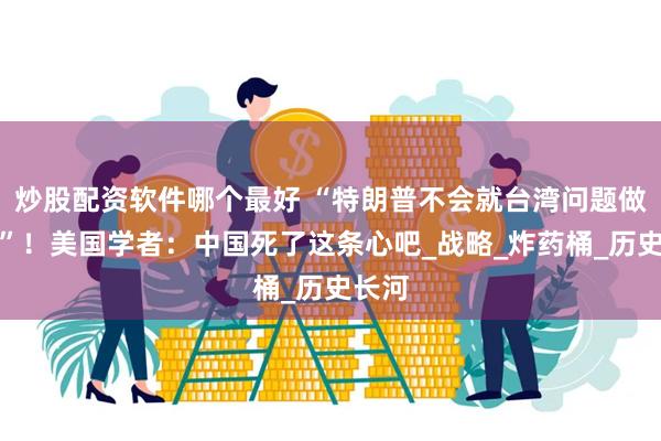炒股配资软件哪个最好 “特朗普不会就台湾问题做交易”！美国学者：中国死了这条心吧_战略_炸药桶_历史长河