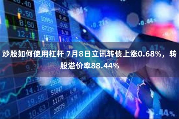 炒股如何使用杠杆 7月8日立讯转债上涨0.68%,转股溢价率88.44%