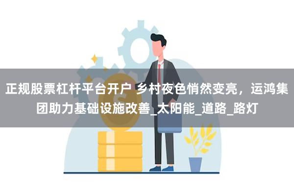 正规股票杠杆平台开户 乡村夜色悄然变亮,运鸿集团助力基础设施改善_太阳能_道路_路灯