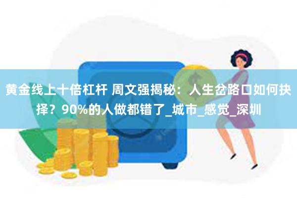 黄金线上十倍杠杆 周文强揭秘:人生岔路口如何抉择?90%的人做都错了_城市_感觉_深圳