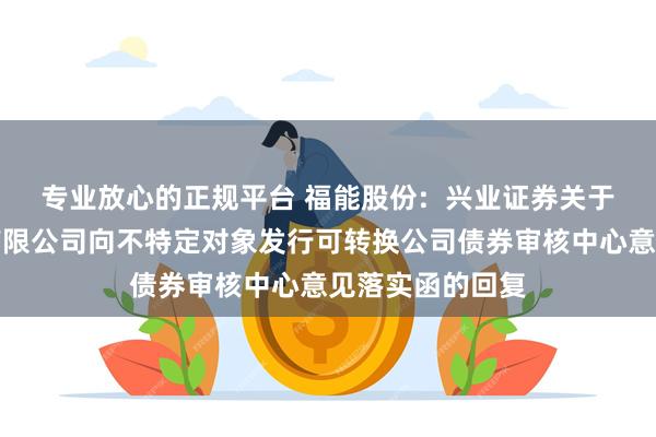专业放心的正规平台 福能股份: 兴业证券关于福建福能股份有限公司向不特定对象发行可转换公司债券审核中心意见落实函的回复