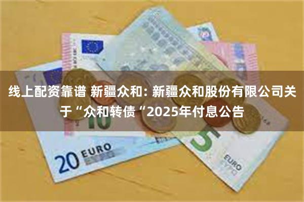 线上配资靠谱 新疆众和: 新疆众和股份有限公司关于“众和转债“2025年付息公告