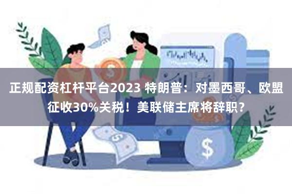 正规配资杠杆平台2023 特朗普:对墨西哥、欧盟征收30%关税!美联储主席将辞职?