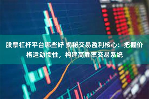 股票杠杆平台哪些好 揭秘交易盈利核心:把握价格运动惯性,构建高胜率交易系统