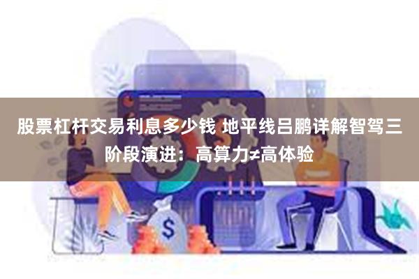 股票杠杆交易利息多少钱 地平线吕鹏详解智驾三阶段演进:高算力≠高体验