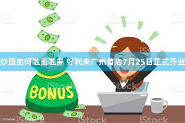 炒股如何融资融券 好利来广州首店7月25日正式开业