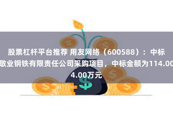 股票杠杆平台推荐 用友网络(600588):中标江苏敬业钢铁有限责任公司采购项目,中标金额为114.00万元