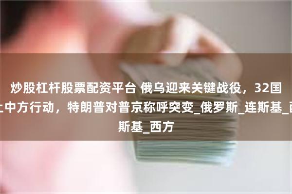 炒股杠杆股票配资平台 俄乌迎来关键战役，32国停止中方行动，特朗普对普京称呼突变_俄罗斯_连斯基_西方