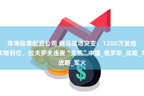 珠海股票配资公司 俄乌战场突变,1200万发炮弹实锤到位,拉夫罗夫连夜“交底”中国_俄罗斯_战略_军火