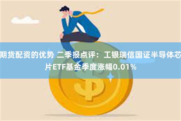 期货配资的优势 二季报点评：工银瑞信国证半导体芯片ETF基金季度涨幅0.01%
