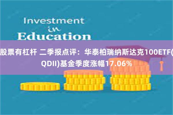 股票有杠杆 二季报点评:华泰柏瑞纳斯达克100ETF(QDII)基金季度涨幅17.06%