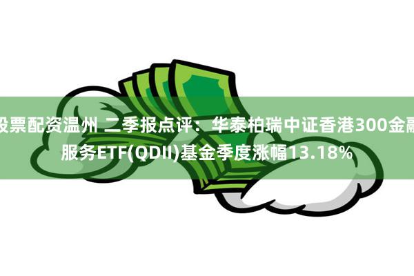 股票配资温州 二季报点评:华泰柏瑞中证香港300金融服务ETF(QDII)基金季度涨幅13.18%