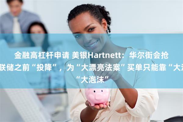 金融高杠杆申请 美银Hartnett:华尔街会抢在美联储之前“投降”,为“大漂亮法案”买单只能靠“大泡沫”