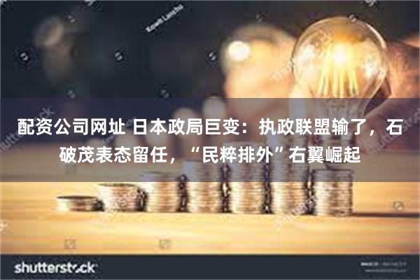 配资公司网址 日本政局巨变:执政联盟输了,石破茂表态留任,“民粹排外”右翼崛起